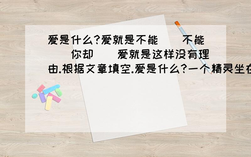 爱是什么?爱就是不能（）不能（）你却（）爱就是这样没有理由.根据文章填空.爱是什么?一个精灵坐在碧绿的枝叶间沉思.风儿若有若无.一只鸟儿飞过来,停在枝上,望着远处将要成熟的稻田.