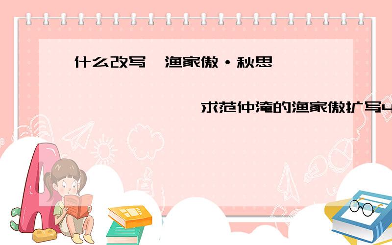 什么改写《渔家傲·秋思》 、、、、、、、、、、、、、、、、、、、、、、求范仲淹的渔家傲扩写400 字,左右,