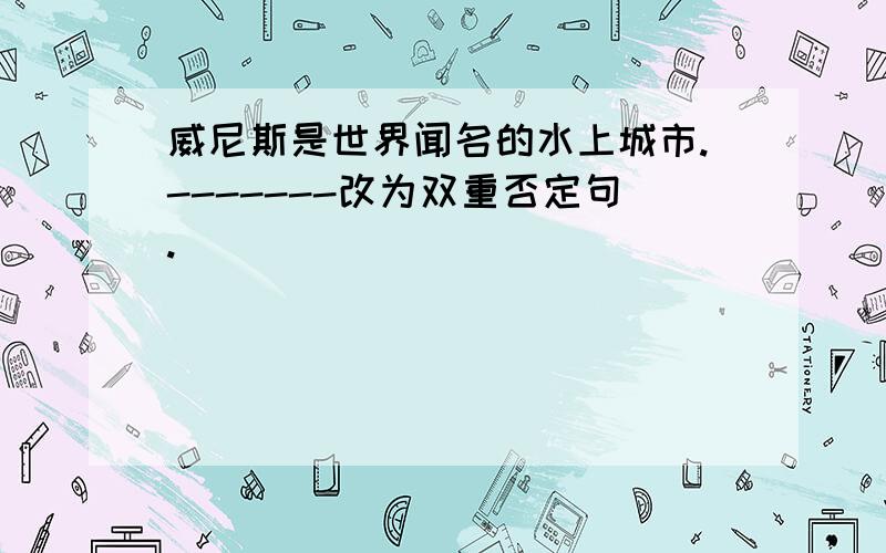 威尼斯是世界闻名的水上城市.-------改为双重否定句.