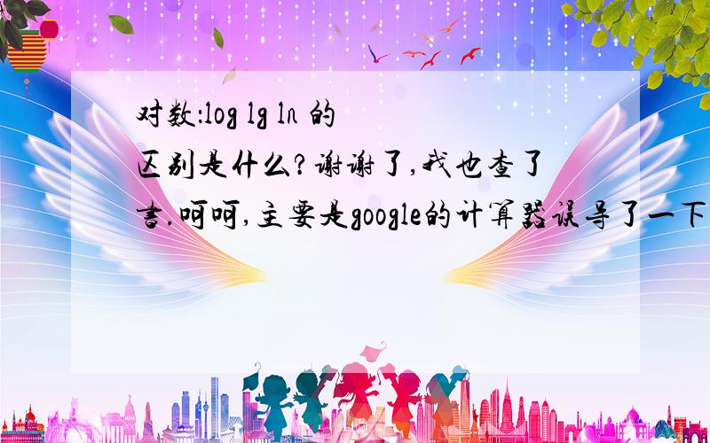 对数：log lg ln 的区别是什么?谢谢了,我也查了书.呵呵,主要是google的计算器误导了一下我,lg是设置成了以2为底,而log是设置为了10为底.真是不习惯.lg(2) = 1 log(10) = 1ln(2.71828182818281828) = 1