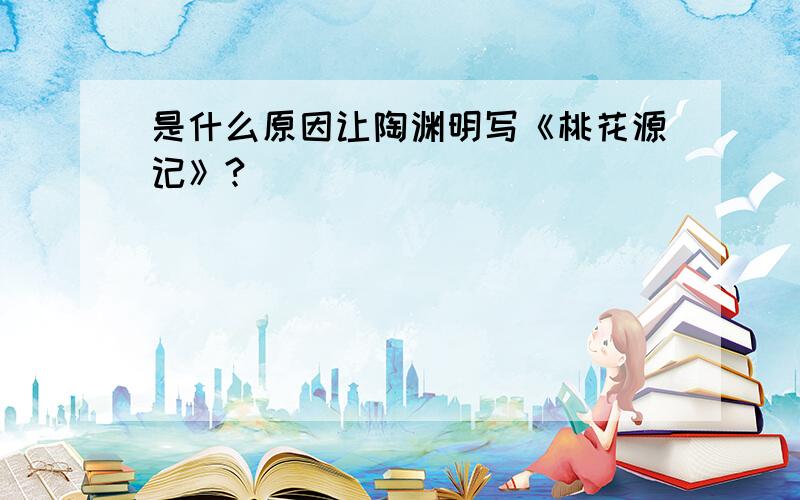 是什么原因让陶渊明写《桃花源记》?