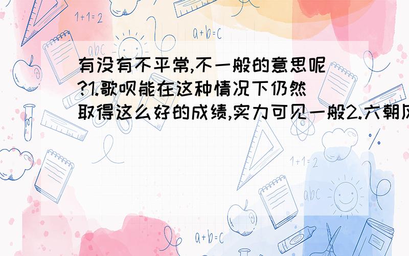 有没有不平常,不一般的意思呢?1.歌呗能在这种情况下仍然取得这么好的成绩,实力可见一般2.六朝风流可见一般3.历经3500年,阿娇塑造的女娲传人仍然坚持同一份爱恋,痴情程度可见一般.4.而挤