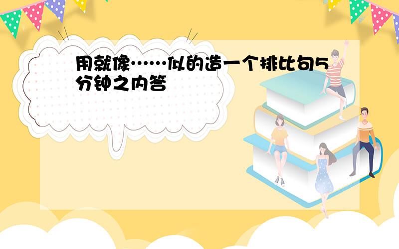 用就像……似的造一个排比句5分钟之内答