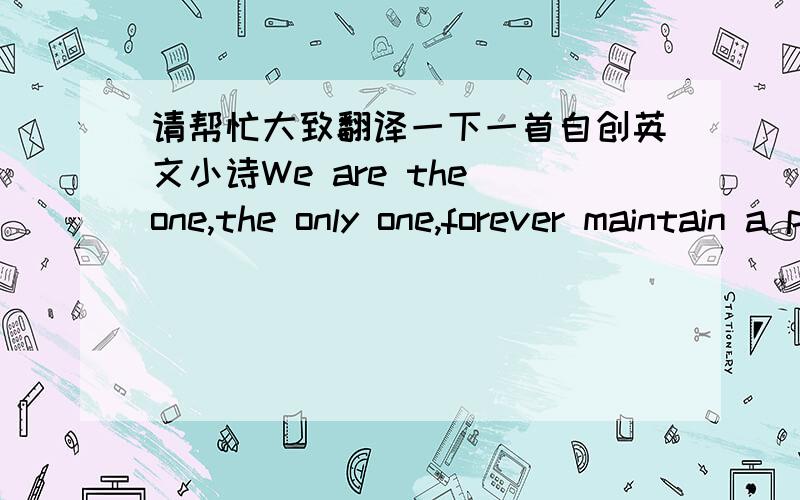 请帮忙大致翻译一下一首自创英文小诗We are the one,the only one,forever maintain a positive mind；We are the one,the best one,always straggle for the NO.1；We are Class ten Grade One,we will Out of the ordinary to be the specil one.