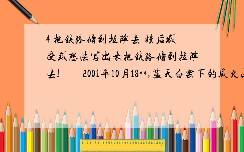 4 把铁路修到拉萨去 读后感受或想法写出来把铁路修到拉萨去!　　2001年10月18**,蓝天白云下的风火山,银装素裹,分外妖娆.工地上彩旗招展,数百名身穿橘红色队服的青年突击队队员、数十台大