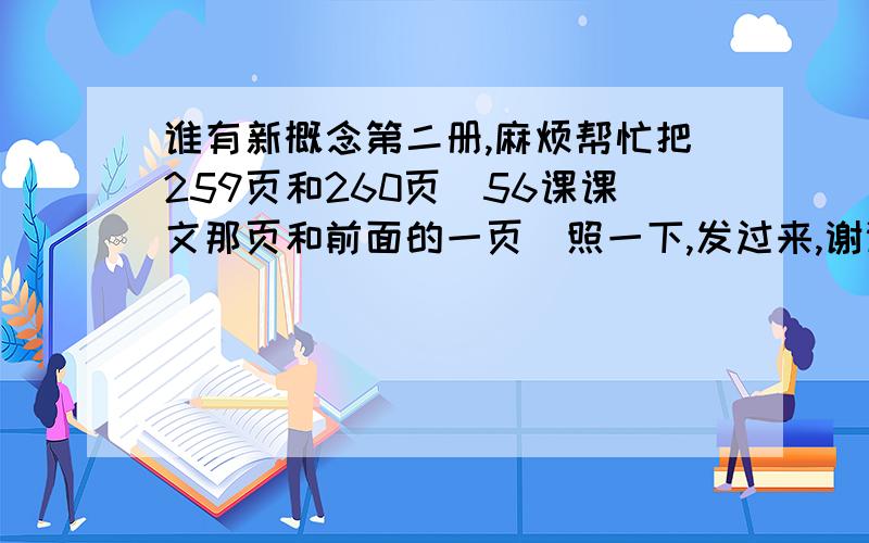 谁有新概念第二册,麻烦帮忙把259页和260页（56课课文那页和前面的一页）照一下,发过来,谢谢!谁在明天中午12点之前给我,我就采纳谁,有助于你的采纳率哦!呵呵.谢谢啦!