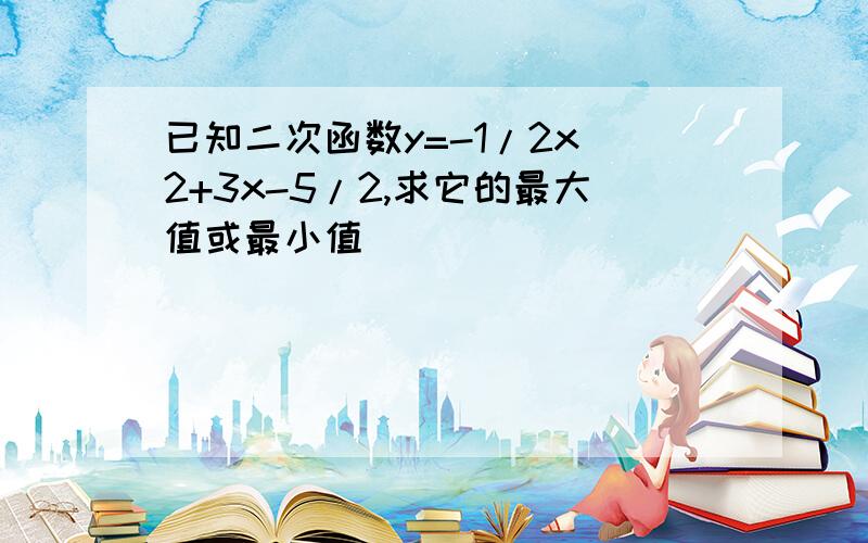 已知二次函数y=-1/2x^2+3x-5/2,求它的最大值或最小值