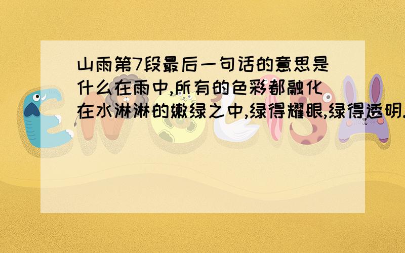 山雨第7段最后一句话的意思是什么在雨中,所有的色彩都融化在水淋淋的嫩绿之中,绿得耀眼,绿得透明.这清新的绿色仿佛在雨雾中流动,流进我的眼睛,流进我的心胸.