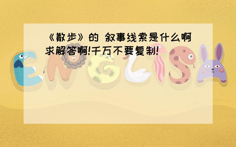 《散步》的 叙事线索是什么啊求解答啊!千万不要复制!