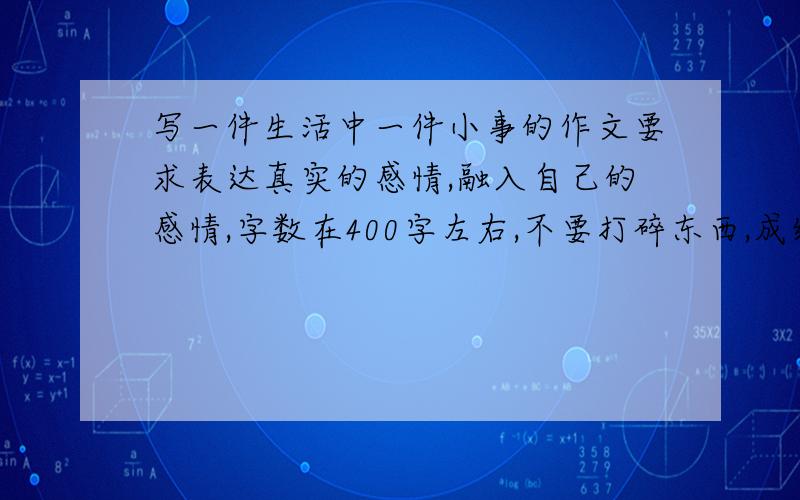 写一件生活中一件小事的作文要求表达真实的感情,融入自己的感情,字数在400字左右,不要打碎东西,成绩的,急,粘贴也行,在线等