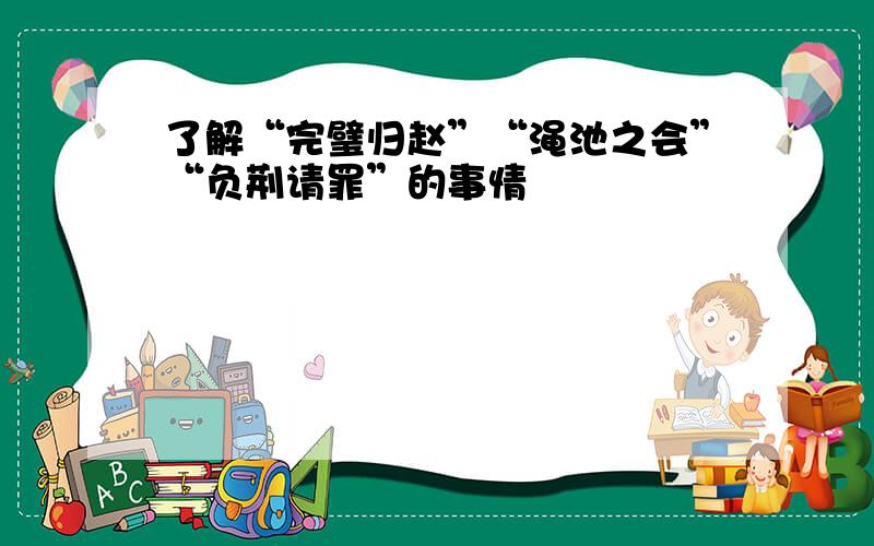 了解“完璧归赵”“渑池之会”“负荆请罪”的事情