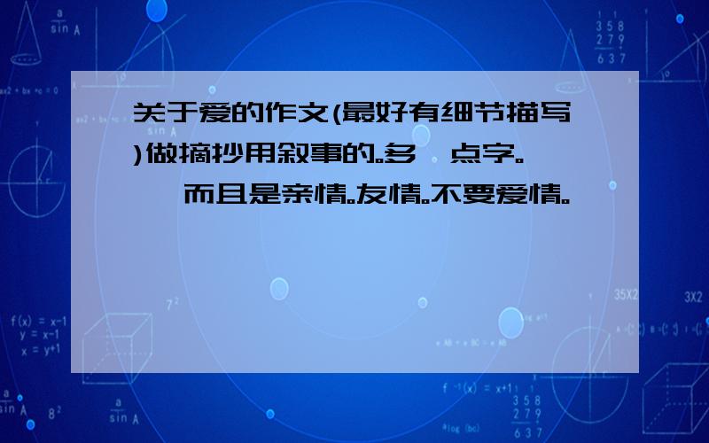 关于爱的作文(最好有细节描写)做摘抄用叙事的。多一点字。、 而且是亲情。友情。不要爱情。