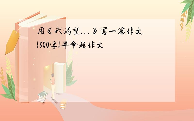 用《我渴望...》写一篇作文!500字!半命题作文