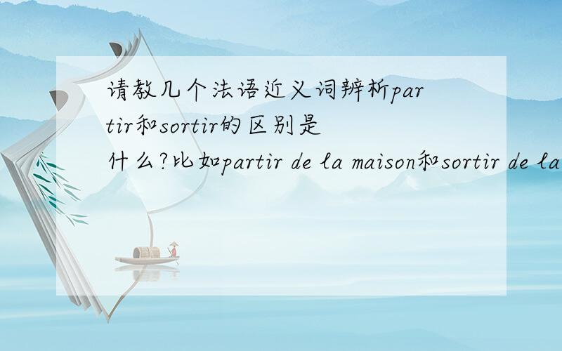 请教几个法语近义词辨析partir和sortir的区别是什么?比如partir de la maison和sortir de la maison有什么不一样吗?connaître和savoir的区别呢?我刚学法语不久,许多常用词都搞混.