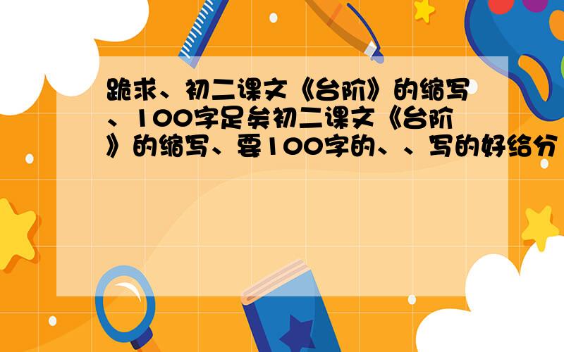 跪求、初二课文《台阶》的缩写、100字足矣初二课文《台阶》的缩写、要100字的、、写的好给分