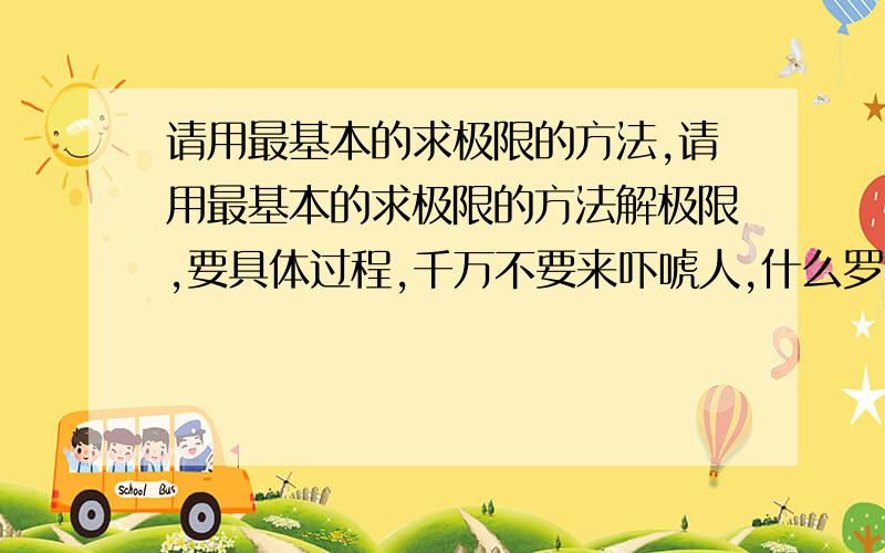 请用最基本的求极限的方法,请用最基本的求极限的方法解极限,要具体过程,千万不要来吓唬人,什么罗毕达,什么泰勒级数,什么等价无穷小,都不要来糊弄人： 请用最基本的求极限的方法,