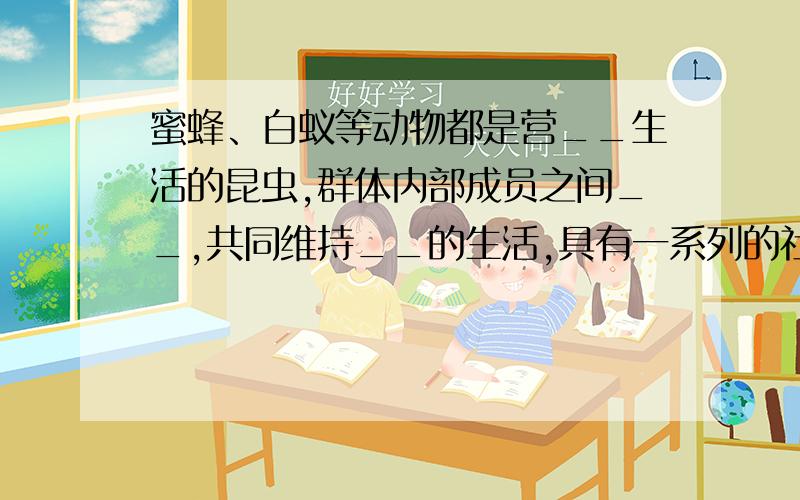 蜜蜂、白蚁等动物都是营__生活的昆虫,群体内部成员之间__,共同维持__的生活,具有一系列的社会行为.