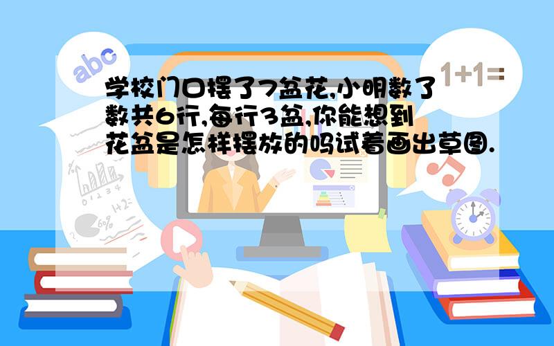 学校门口摆了7盆花,小明数了数共6行,每行3盆,你能想到花盆是怎样摆放的吗试着画出草图.