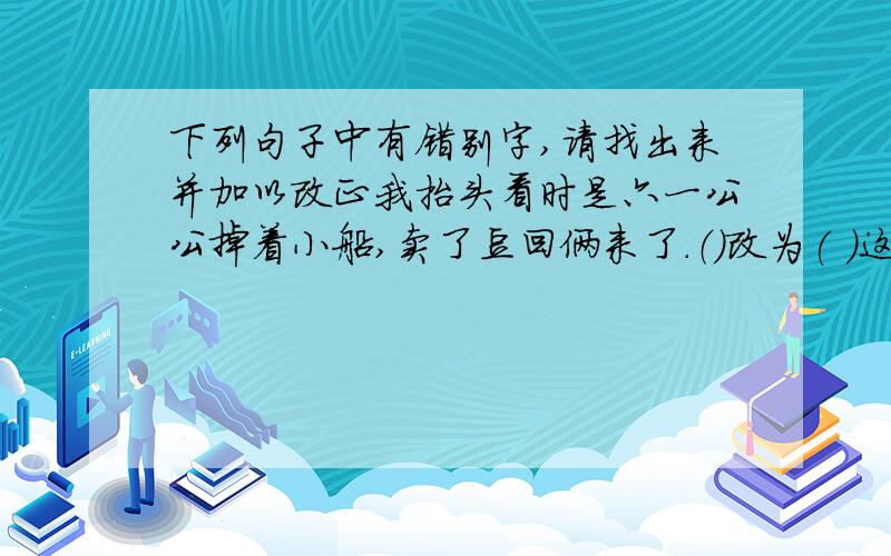 下列句子中有错别字,请找出来并加以改正我抬头看时是六一公公掉着小船,卖了豆回俩来了.（）改为( )这一天我不钩虾东西也少吃点( )改为( )