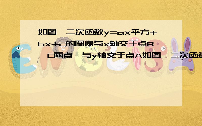 如图,二次函数y=ax平方+bx+c的图像与x轴交于点B,C两点,与y轴交于点A如图,二次函数y=ax平方+bx+c的图像与x轴交于点B,C两点,与y轴交于A点. （1）根据图像确定a,bC的符号,并说明理由 （2）如果点A的