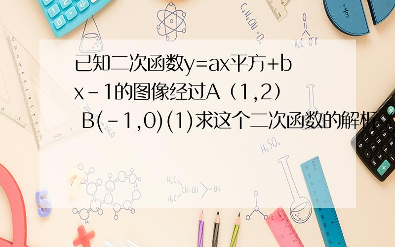 已知二次函数y=ax平方+bx-1的图像经过A（1,2） B(-1,0)(1)求这个二次函数的解析（2）写出这个函数图像的顶点坐标和对称轴式