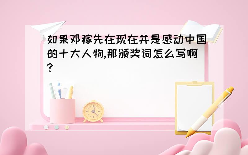 如果邓稼先在现在并是感动中国的十大人物,那颁奖词怎么写啊?