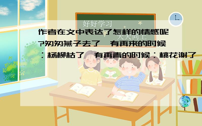 作者在文中表达了怎样的情感呢?匆匆燕子去了,有再来的时候；杨柳枯了,有再青的时候；桃花谢了,有再开的时候.但是,聪明的,你告诉我,我们的日子为什么一去不复返呢?——是有人偷了他们