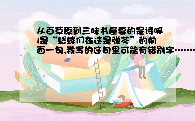 从百草原到三味书屋要的是诗啊!是“蟋蟀们在这是弹芩”的前面一句,我写的这句里可能有错别字…………