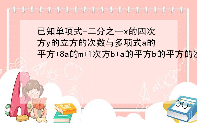 已知单项式-二分之一x的四次方y的立方的次数与多项式a的平方+8a的m+1次方b+a的平方b的平方的次数相同,求m的值