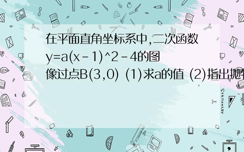 在平面直角坐标系中,二次函数y=a(x-1)^2-4的图像过点B(3,0) (1)求a的值 (2)指出抛物线的对称轴,顶点坐标(3)当x取何值时,y随x的增大而增大?当x取何值时,y随x的增大而减小(4)将该二次函数图像向右