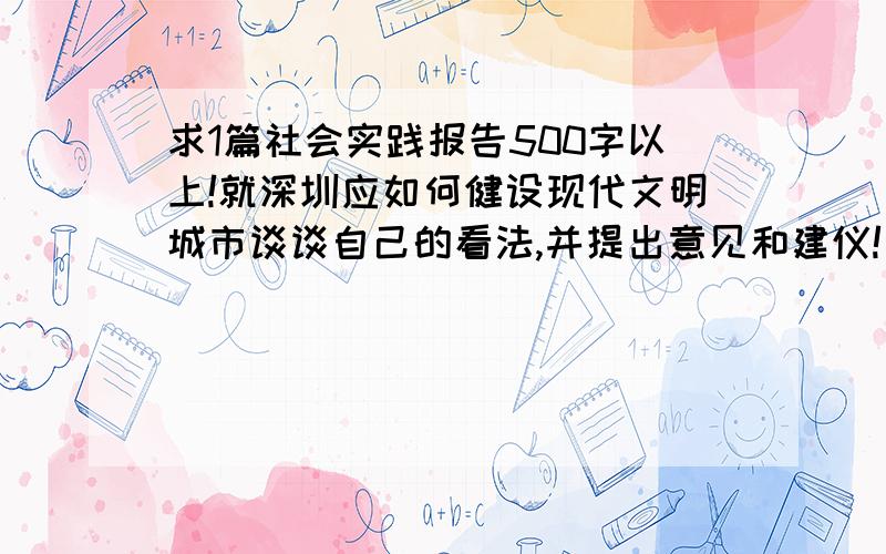 求1篇社会实践报告500字以上!就深圳应如何健设现代文明城市谈谈自己的看法,并提出意见和建仪!只限深圳人回答!