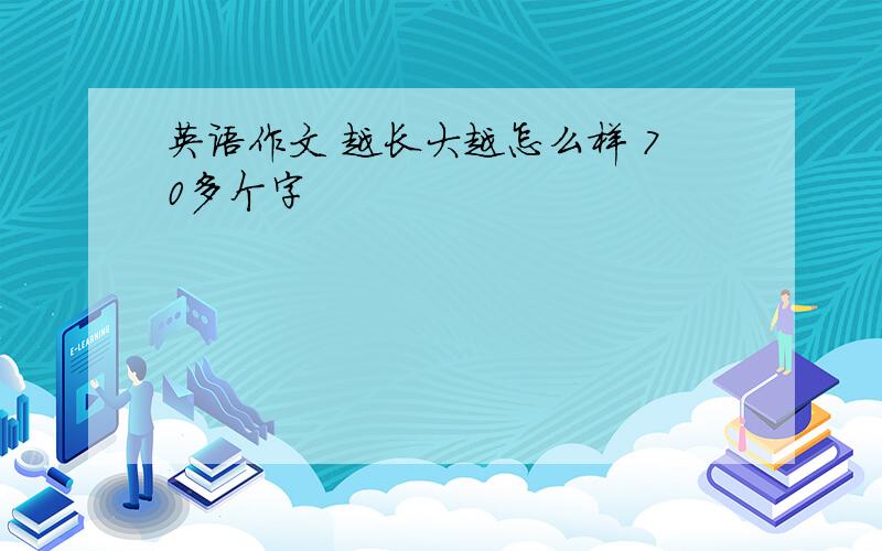 英语作文 越长大越怎么样 70多个字