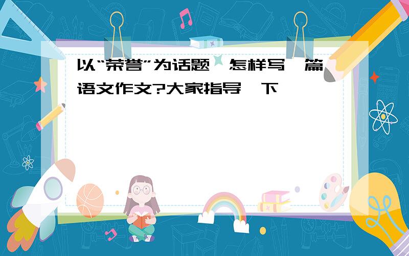 以“荣誉”为话题,怎样写一篇语文作文?大家指导一下