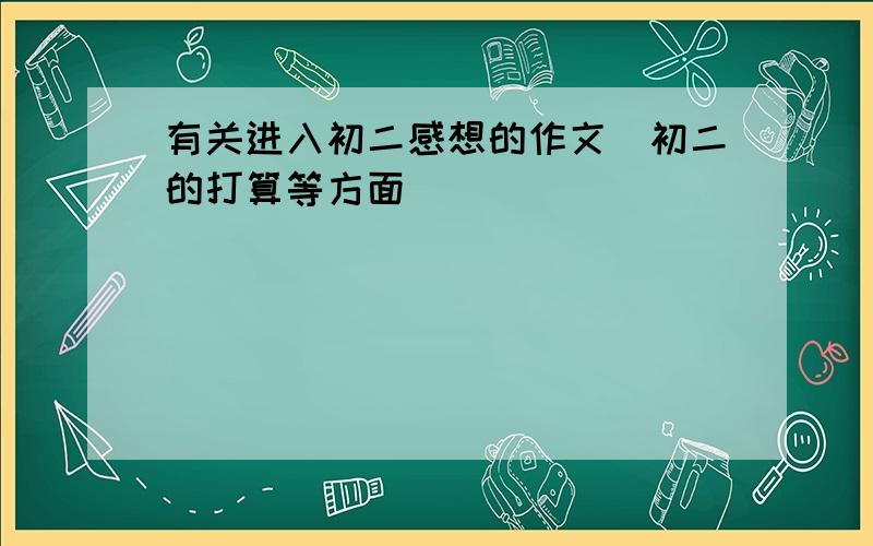 有关进入初二感想的作文（初二的打算等方面）