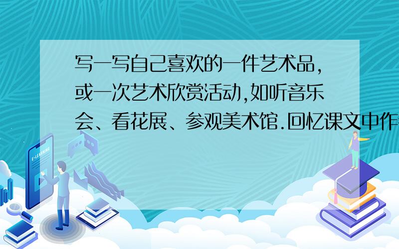 写一写自己喜欢的一件艺术品,或一次艺术欣赏活动,如听音乐会、看花展、参观美术馆.回忆课文中作者表达