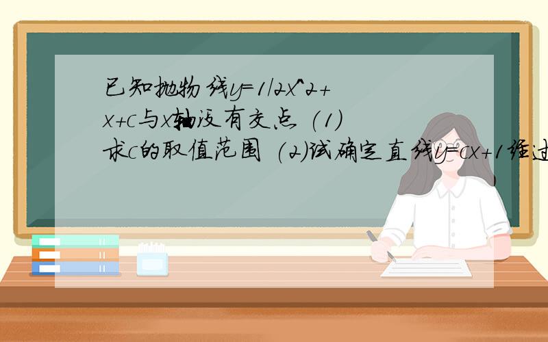 已知抛物线y=1/2x^2+x+c与x轴没有交点 (1)求c的取值范围 (2)试确定直线y=cx+1经过的象限,并说明理由