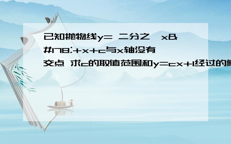 已知抛物线y= 二分之一x²+x+c与x轴没有交点 求c的取值范围和y=cx+1经过的象限 要过程