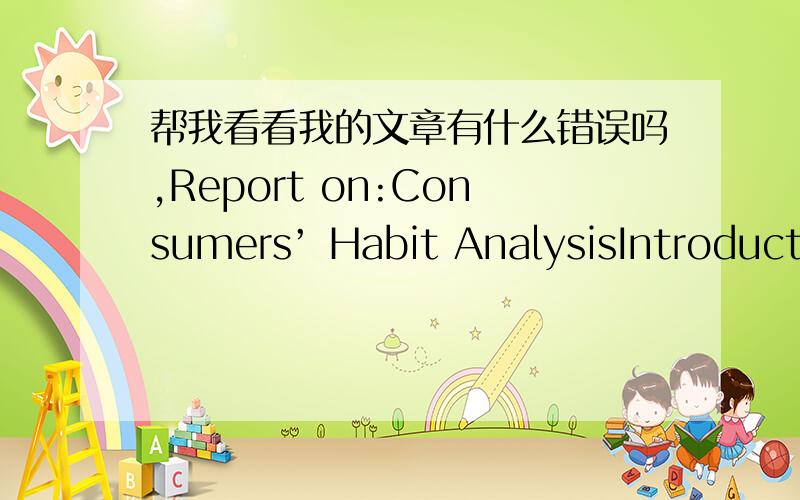 帮我看看我的文章有什么错误吗,Report on:Consumers’ Habit AnalysisIntroductionThis report aims to find out consumers’’ habit and what’s in their mind by analyzing the date.FindingsIn view of the turnover,the supermarket department