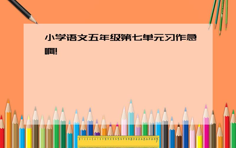 小学语文五年级第七单元习作急啊!