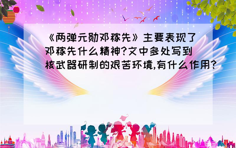 《两弹元勋邓稼先》主要表现了邓稼先什么精神?文中多处写到核武器研制的艰苦环境,有什么作用?