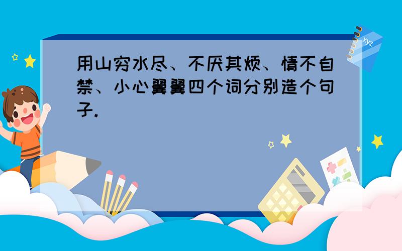 用山穷水尽、不厌其烦、情不自禁、小心翼翼四个词分别造个句子.