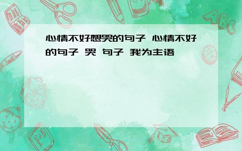 心情不好想哭的句子 心情不好的句子 哭 句子 我为主语