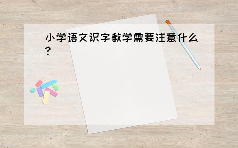 小学语文识字教学需要注意什么?