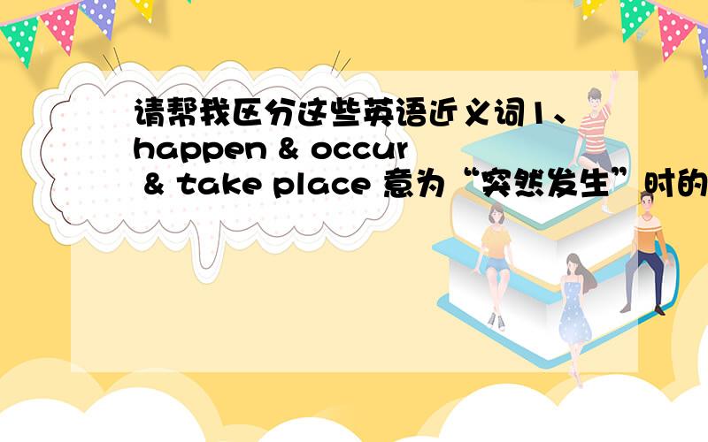 请帮我区分这些英语近义词1、happen & occur & take place 意为“突然发生”时的区别；2、means & approach & method & ways 意为“方法”时的区别.求例句!万谢!