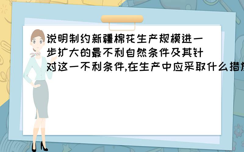 说明制约新疆棉花生产规模进一步扩大的最不利自然条件及其针对这一不利条件,在生产中应采取什么措施?