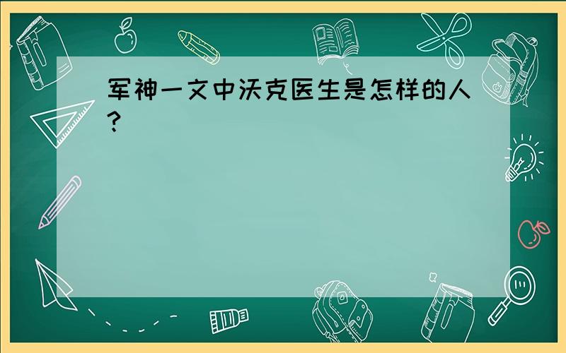 军神一文中沃克医生是怎样的人?