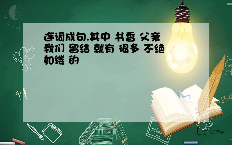 连词成句.其中 书香 父亲 我们 留给 就有 很多 不绝如缕 的