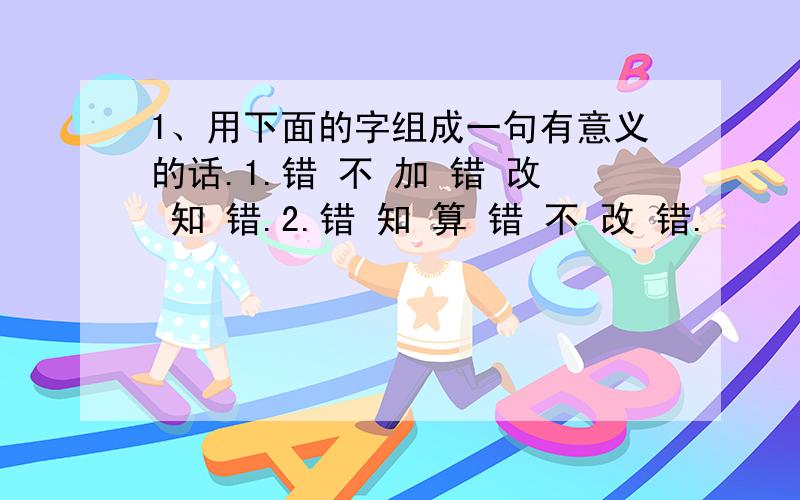 1、用下面的字组成一句有意义的话.1.错 不 加 错 改 知 错.2.错 知 算 错 不 改 错.