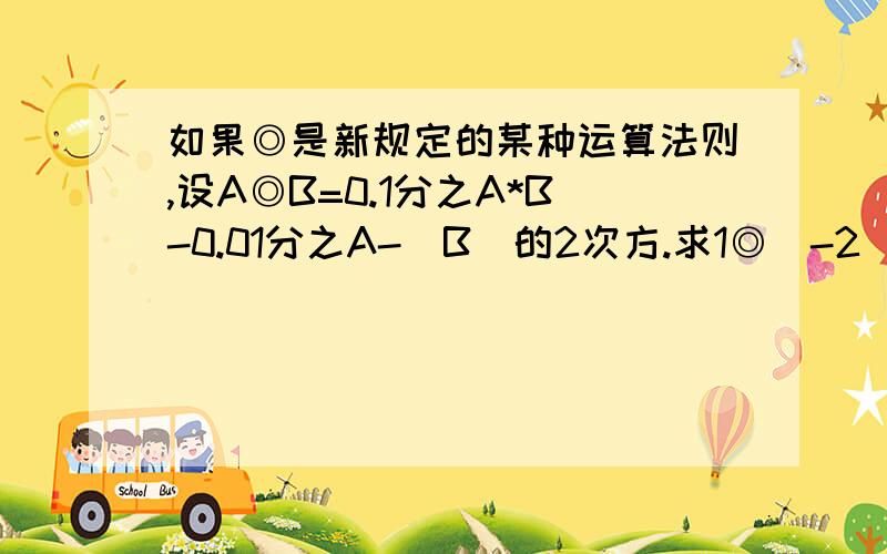 如果◎是新规定的某种运算法则,设A◎B=0.1分之A*B-0.01分之A-（B）的2次方.求1◎（-2）的值若（2分之1x）◎5=25,求x的值.