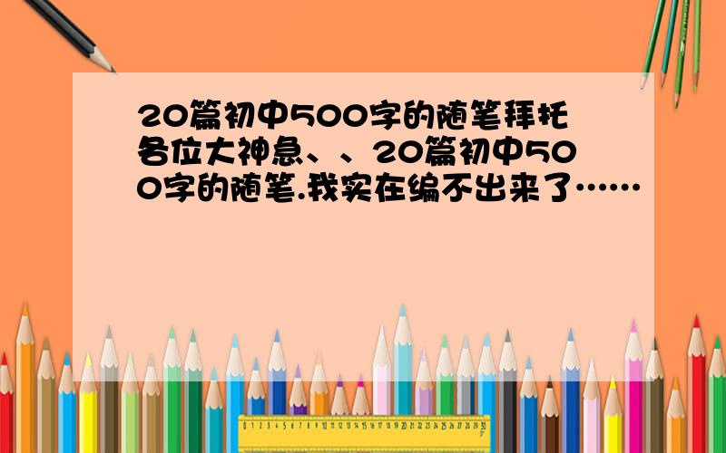 20篇初中500字的随笔拜托各位大神急、、20篇初中500字的随笔.我实在编不出来了……